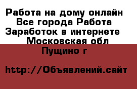 Работа на дому-онлайн - Все города Работа » Заработок в интернете   . Московская обл.,Пущино г.